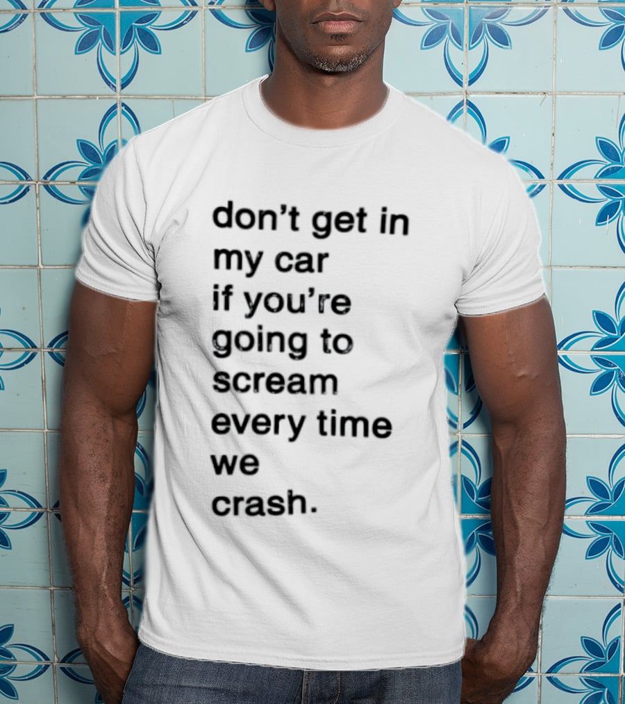 Don't Get In My Car If You're Going To Scream Every Time We Crash T-Shirt