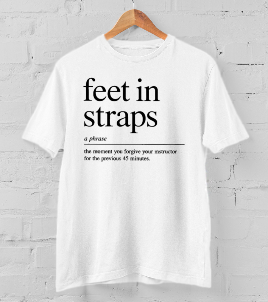 Feet In Straps A Phrase The Moment You Forgive Your Instructor For The Previous 45 Minutes T-Shirt