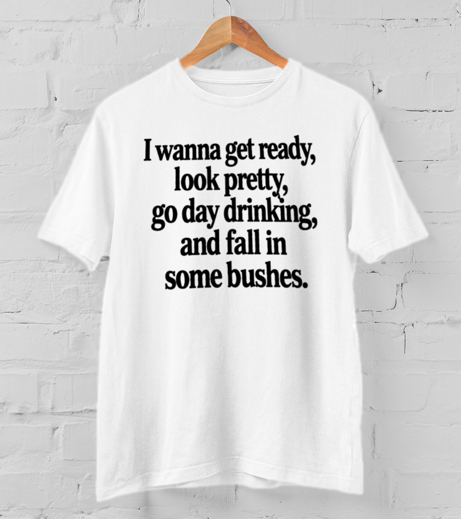 I Wanna Get Ready Look Pretty Go Day Drinking And Fall In Some Bushes Fun Casual Drinking Outing Adventure T-Shirt