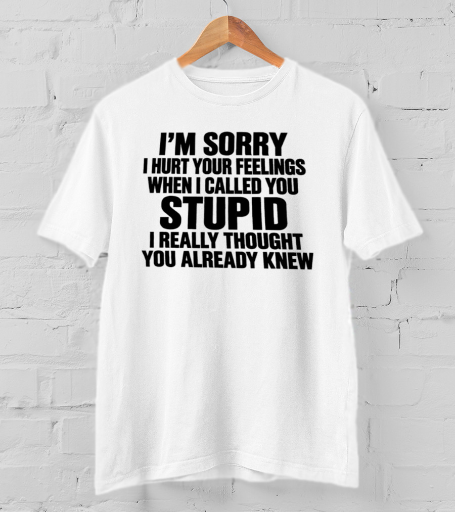 I’m Sorry I Hurt Your Feelings When I Called You Stupid I Thought You Already Knew T-Shirt