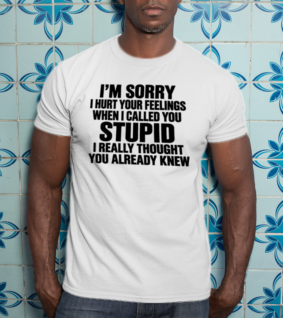 I’m Sorry I Hurt Your Feelings When I Called You Stupid I Thought You Already Knew T-Shirt