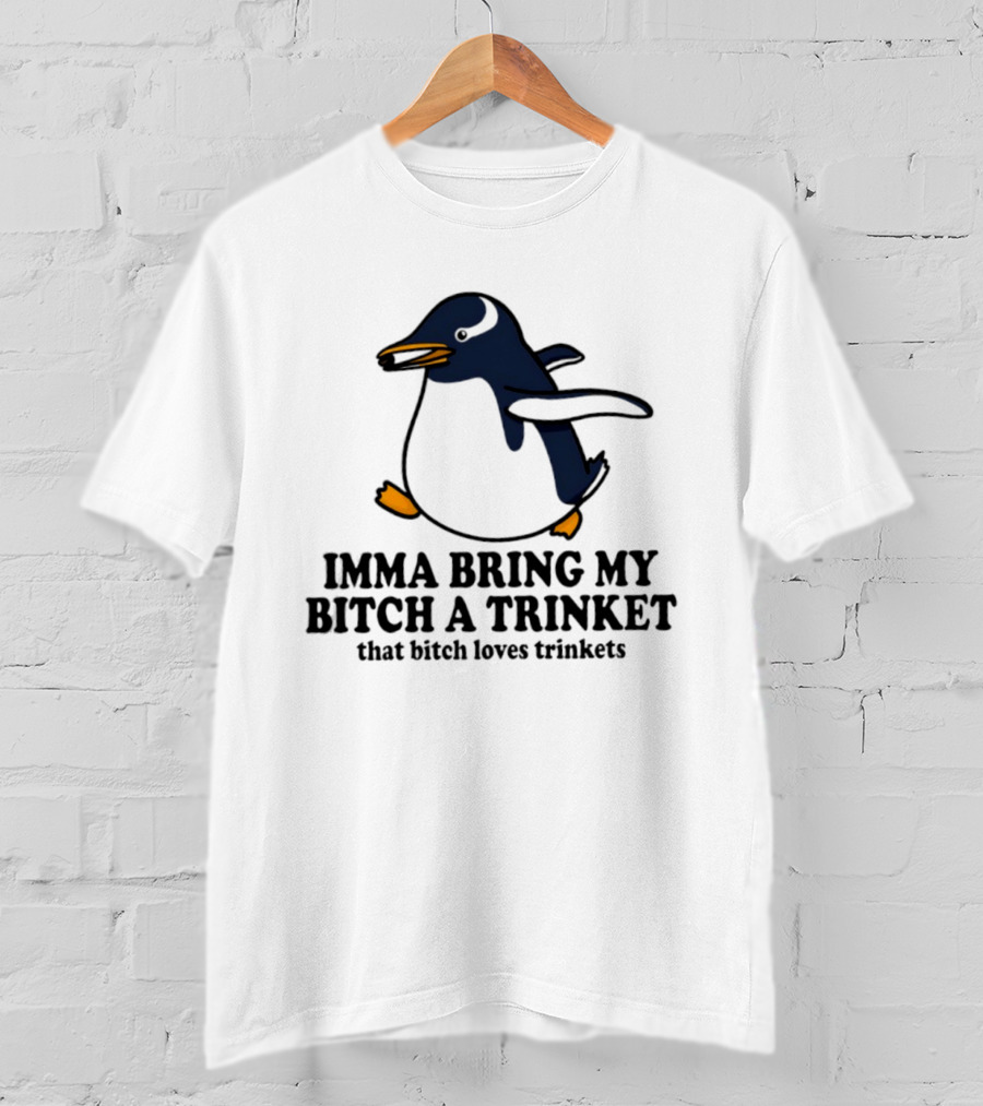 Imma Bring My Bitch A Trinket Penguin That Bitch Loves Trinkets T-Shirt
