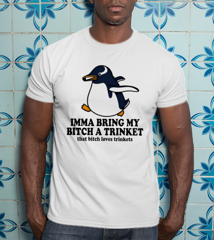 Imma Bring My Bitch A Trinket Penguin That Bitch Loves Trinkets T-Shirt