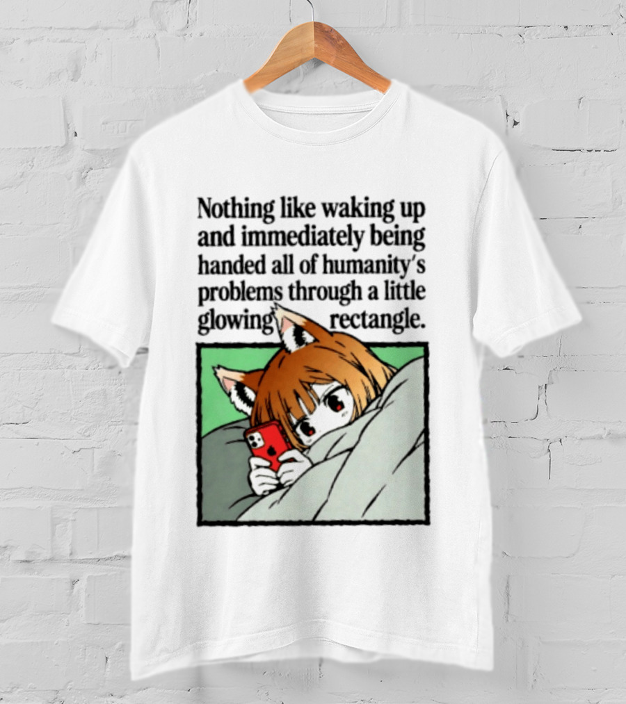 Nothing Like Waking Up And Immediately Being Handed All Of Humanity's Problems Through A Little Glowing Rectangle T-Shirt