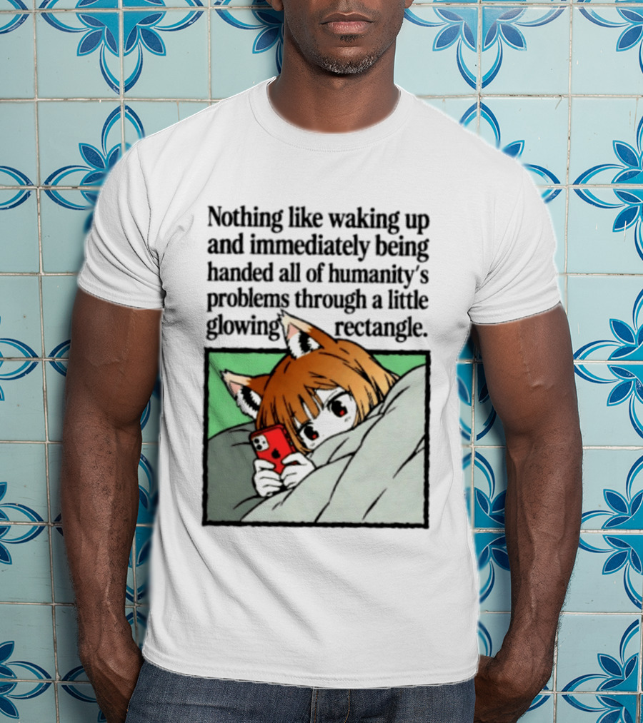 Nothing Like Waking Up And Immediately Being Handed All Of Humanity's Problems Through A Little Glowing Rectangle T-Shirt