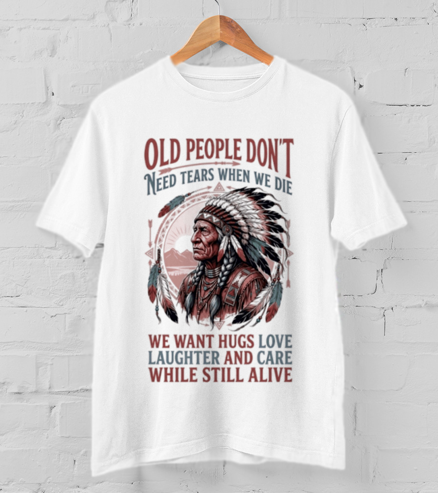 Old People Don't Need Tears When We Die, We Want Hugs, Love, Laughter, And Care While Still Alive Native American T-Shirt