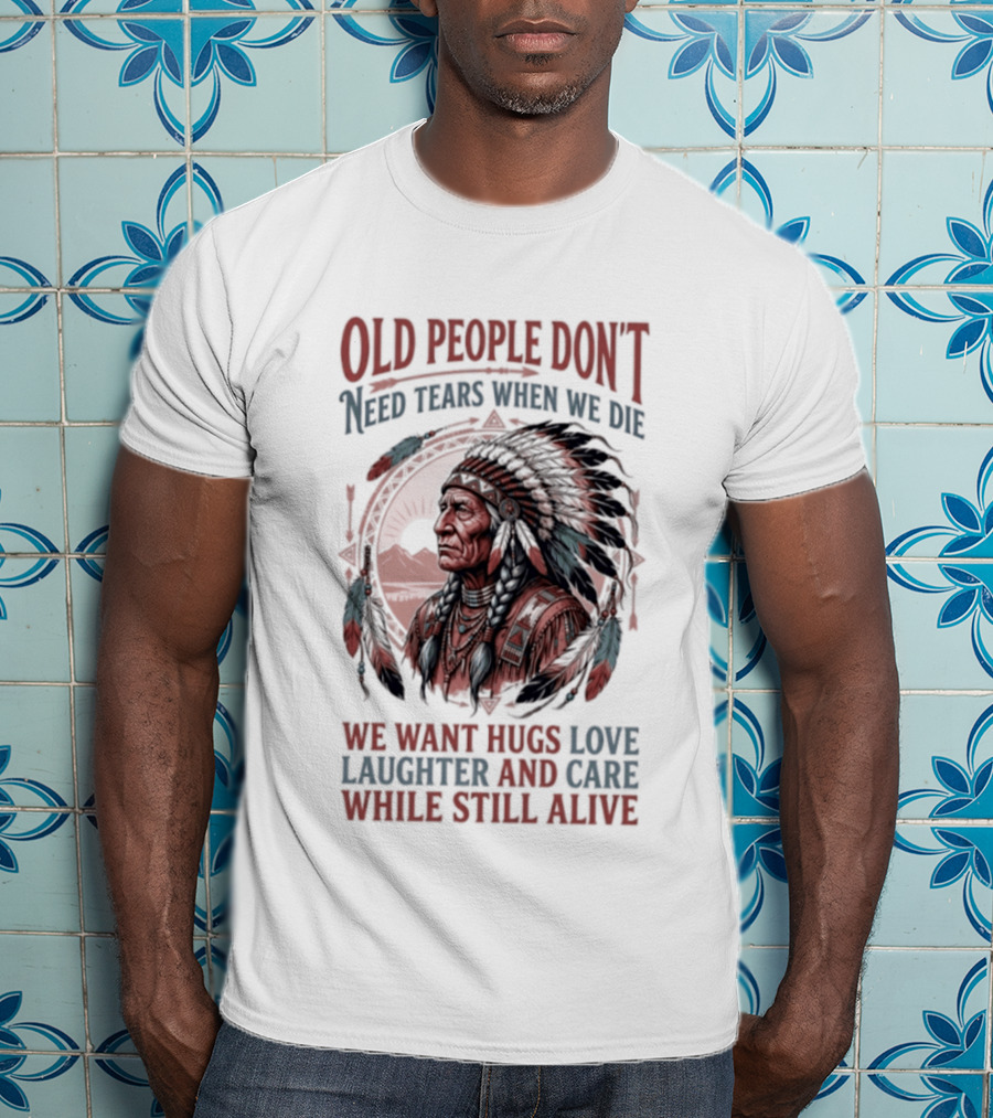 Old People Don't Need Tears When We Die, We Want Hugs, Love, Laughter, And Care While Still Alive Native American T-Shirt