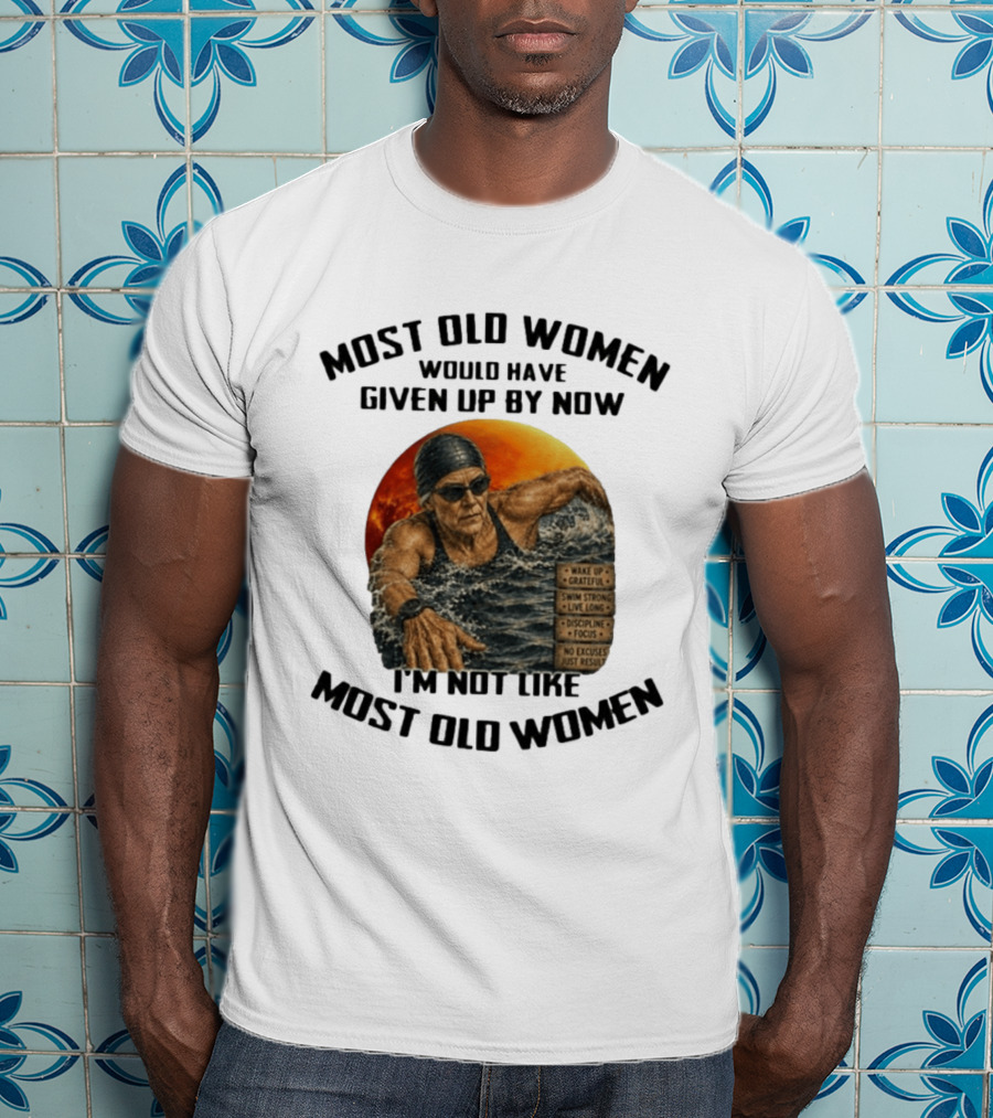 Most Old Women Would Have Given Up By Now I'm Not Like Most Old Women Wake Up Grateful Swim Strong Live Long Discipline Focus No Excuses Just Results T-Shirt
