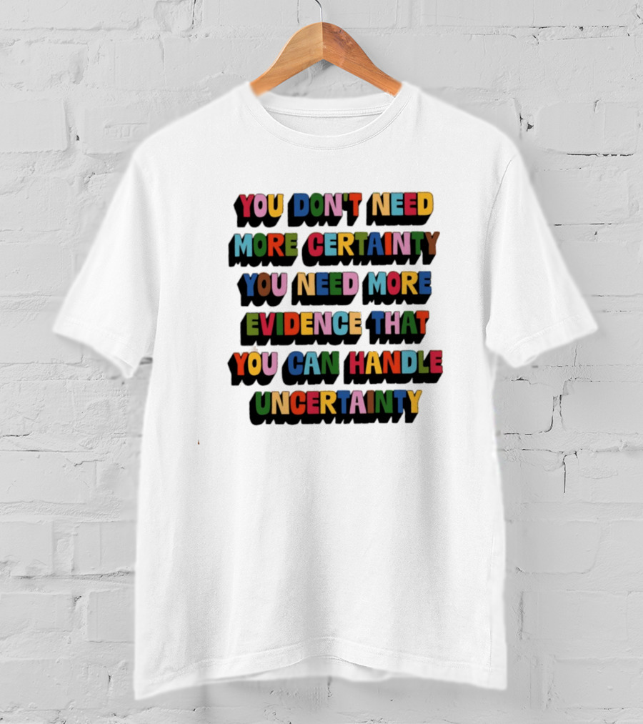 You Don't Need More Certainty You Need More Evidence That You Can Handle Uncertainty T-Shirt