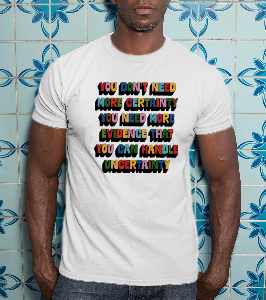 You Don't Need More Certainty You Need More Evidence That You Can Handle Uncertainty T-Shirt