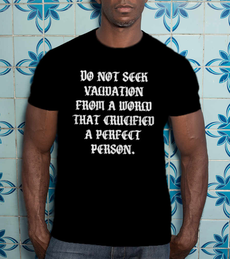Do Not Seek Validation From A World That Crucified A Perfect Person T-Shirt