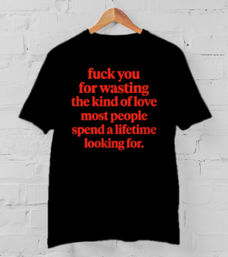 Fuck You For Wasting The Kind Of Love Most People Spend A Lifetime Looking For T-Shirt