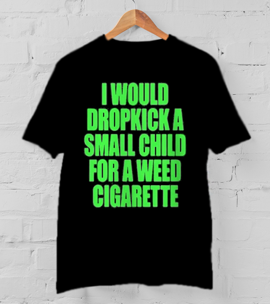 I Would Dropkick A Small Child For A Weed Cigarette T-Shirt