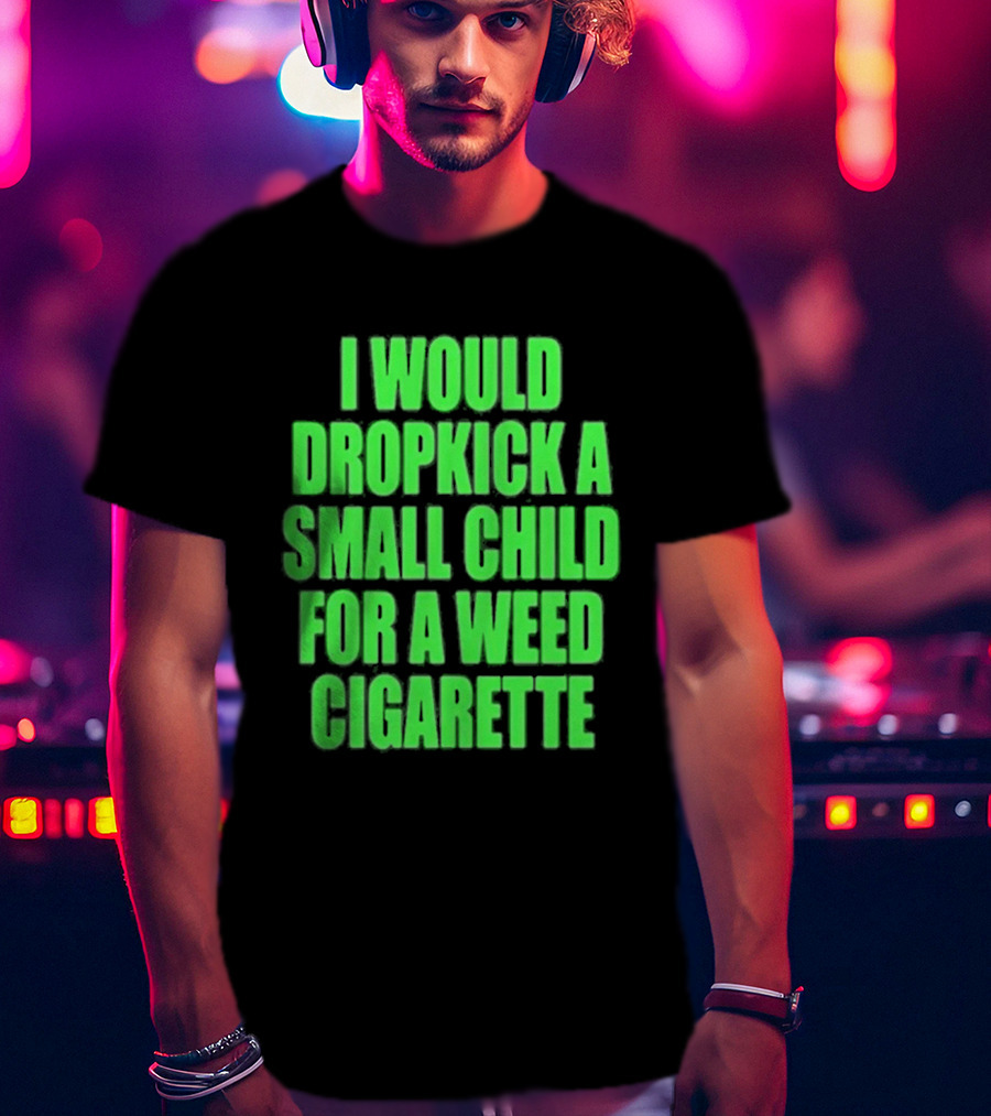 I Would Dropkick A Small Child For A Weed Cigarette T-Shirt