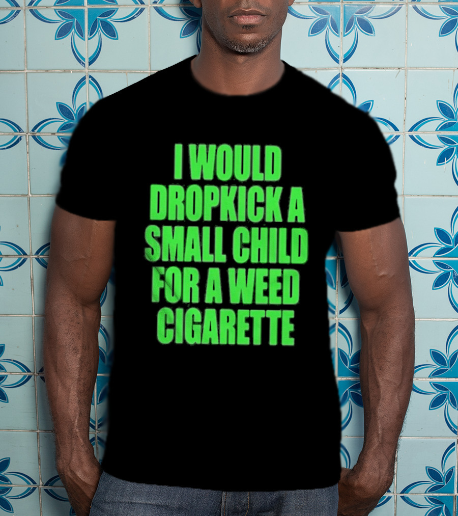 I Would Dropkick A Small Child For A Weed Cigarette T-Shirt
