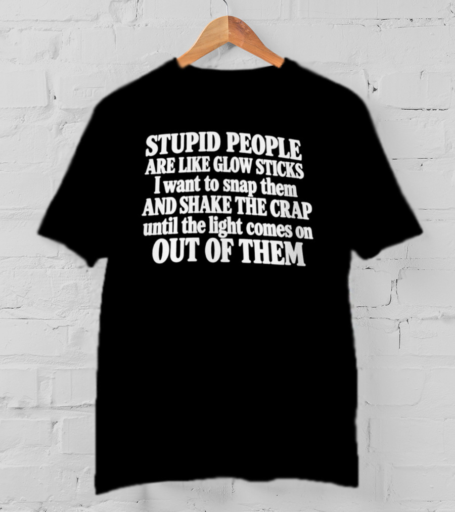 Stupid People Are Like Glow Sticks Snap Them Shake The Crap Until The Light Comes Out T-Shirt
