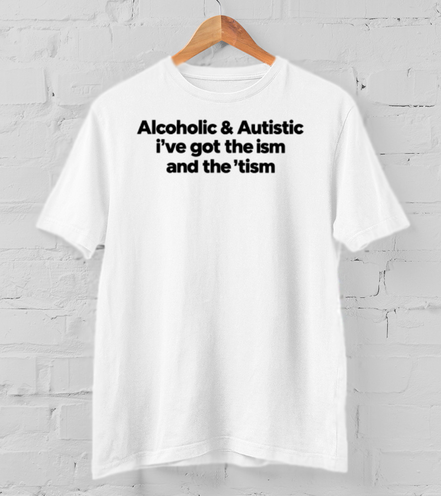Alcoholic Autistic I've Got The Ism And The Tism T-Shirt