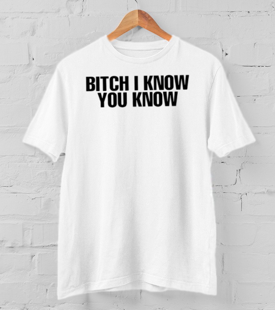 Bitch I Know You Know T-Shirt