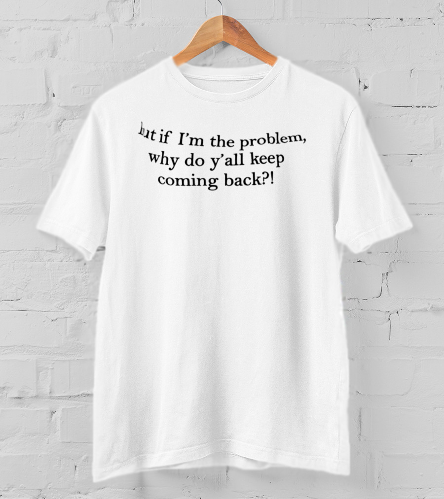 But If I'm The Problem Why Do Y'all Keep Coming Back T-Shirt
