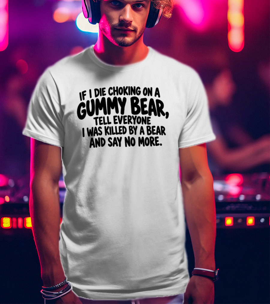 If I Die Choking On A Gummy Bear Tell Everyone I Was Killed By A Bear And Say No More T-Shirt