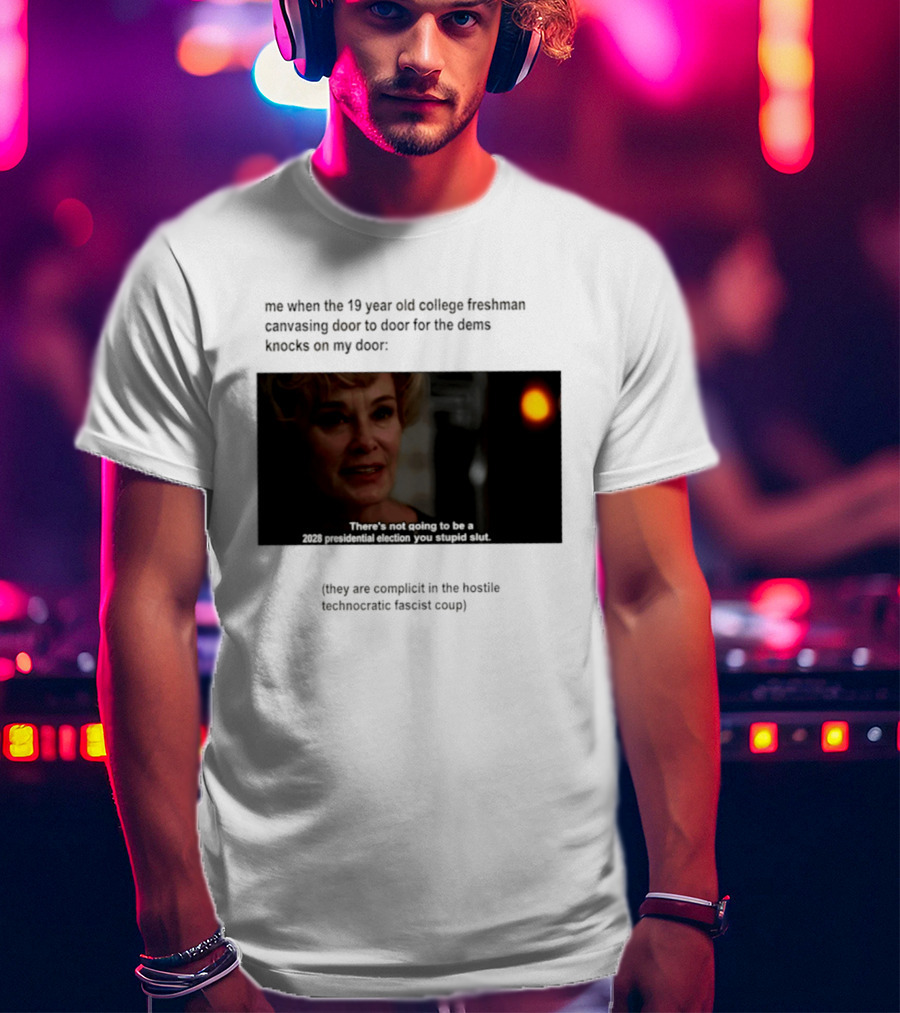 Me When The 19 Year Old College Freshmen Sing Door To Door For The Dems Knocks On My Door 2028 Presidential Election You Stupid Slut T-Shirt