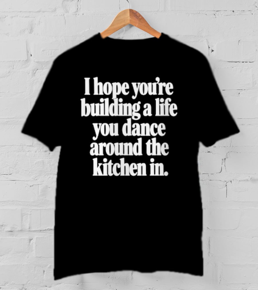I Hope You're Building A Life You Dance Around The Kitchen In White T-Shirt