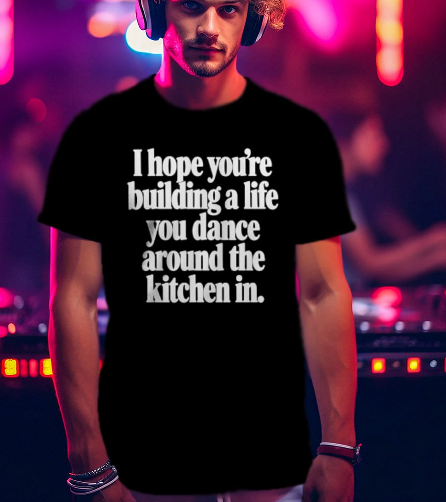 I Hope You're Building A Life You Dance Around The Kitchen In White T-Shirt