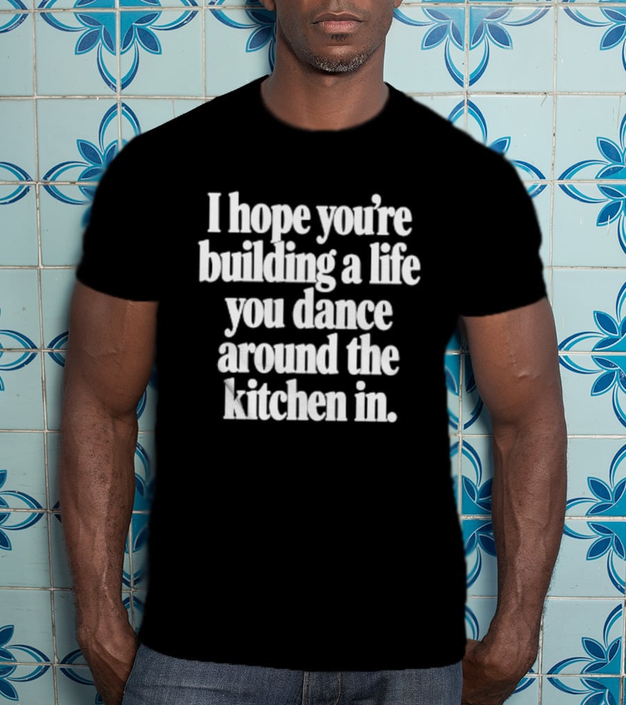 I Hope You're Building A Life You Dance Around The Kitchen In White T-Shirt