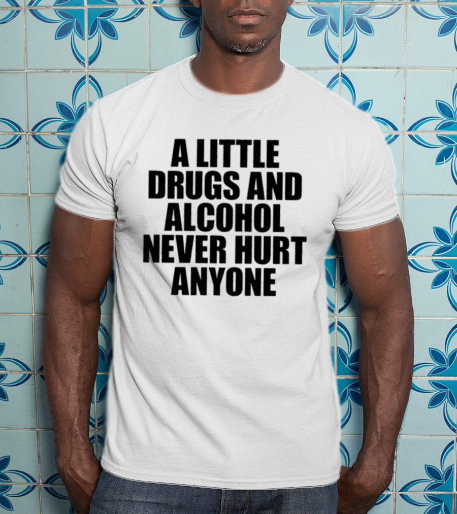 A Little Drugs And Alcohol Never Hurt Anyone T-Shirt