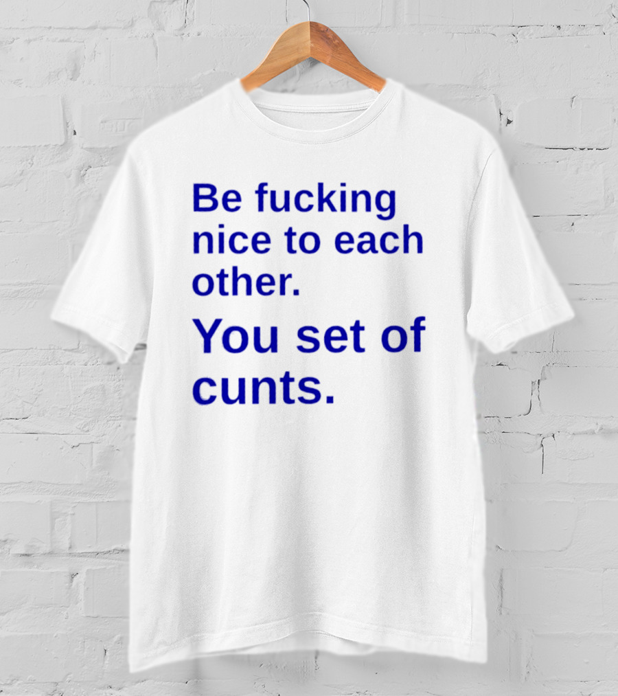 Be Fucking Nice To Each Other You Set Of Cunts T-Shirt