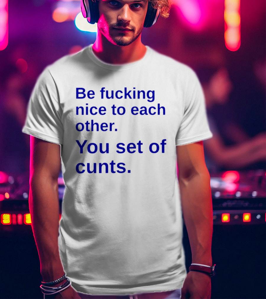 Be Fucking Nice To Each Other You Set Of Cunts T-Shirt