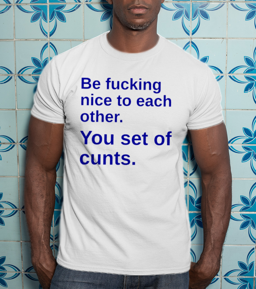 Be Fucking Nice To Each Other You Set Of Cunts T-Shirt