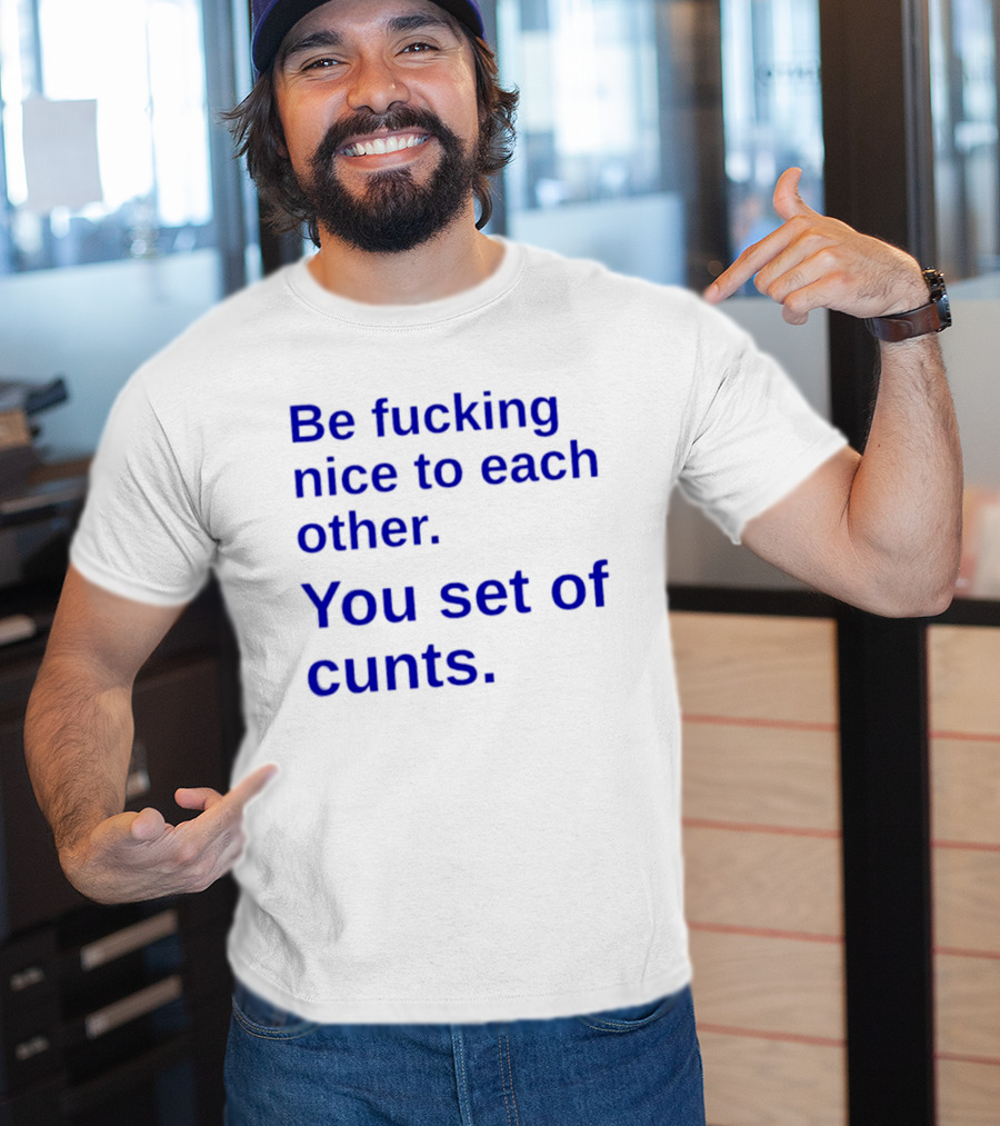 Be Fucking Nice To Each Other You Set Of Cunts T-Shirt