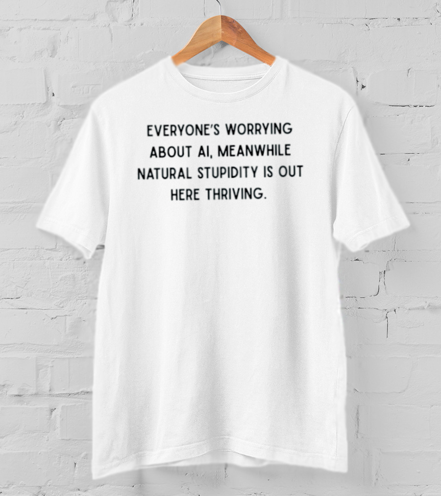 Everyone's Worrying About AI Meanwhile Natural Stupidity Is Out Here Thriving T-Shirt