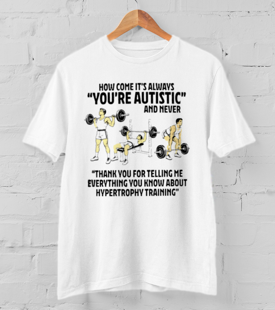 How Come It's Always You're Autistic And Never Thank You For Telling Me Everything You Know About Hypertrophy Training T-Shirt