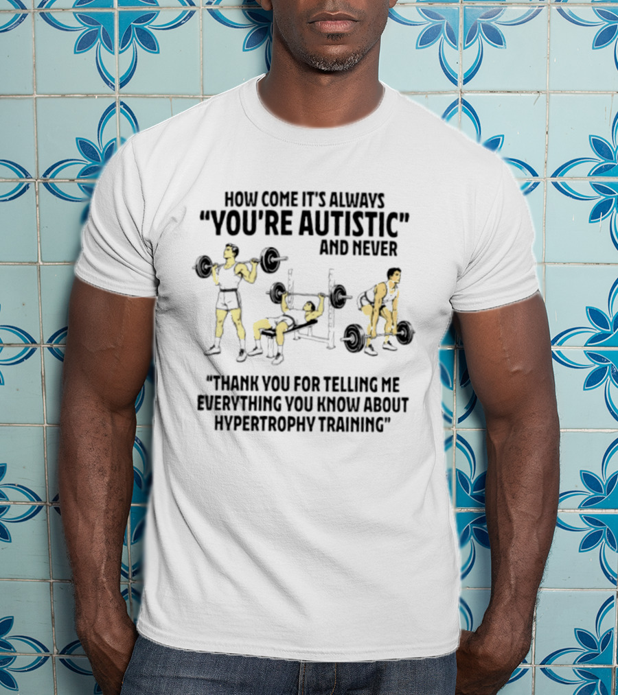 How Come It's Always You're Autistic And Never Thank You For Telling Me Everything You Know About Hypertrophy Training T-Shirt