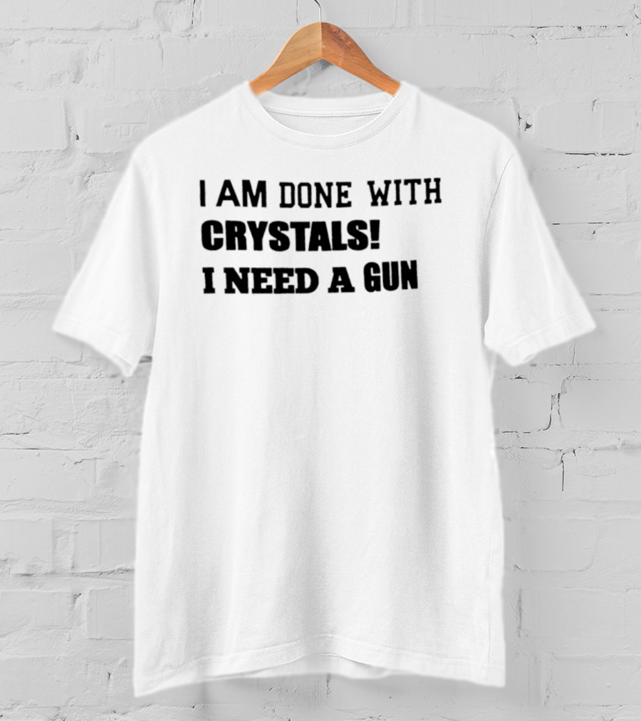 I Am Done With Crystals I Need A Gun T-Shirt
