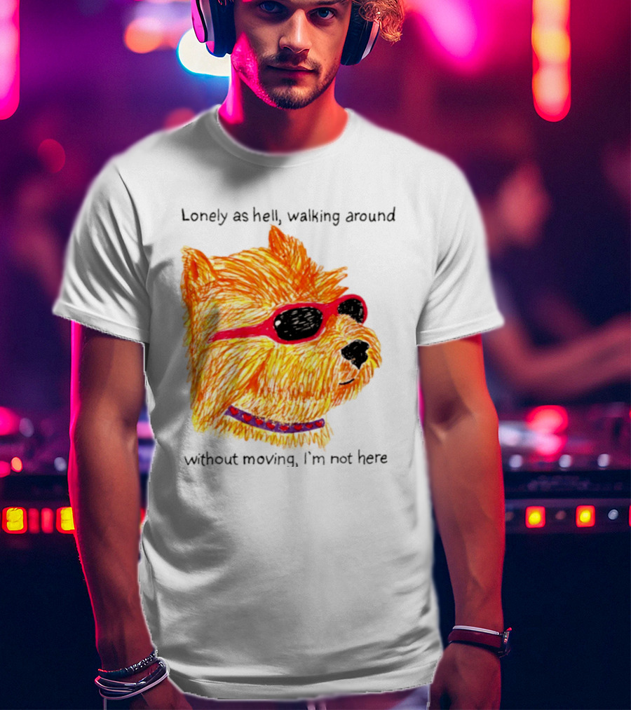 Lonely As Hell Walking Around Without Moving I’m Not Here T-Shirt