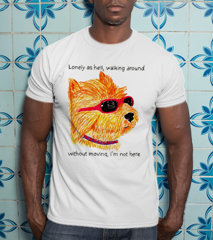 Lonely As Hell Walking Around Without Moving I’m Not Here T-Shirt