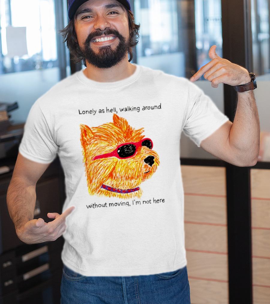 Lonely As Hell Walking Around Without Moving I’m Not Here T-Shirt