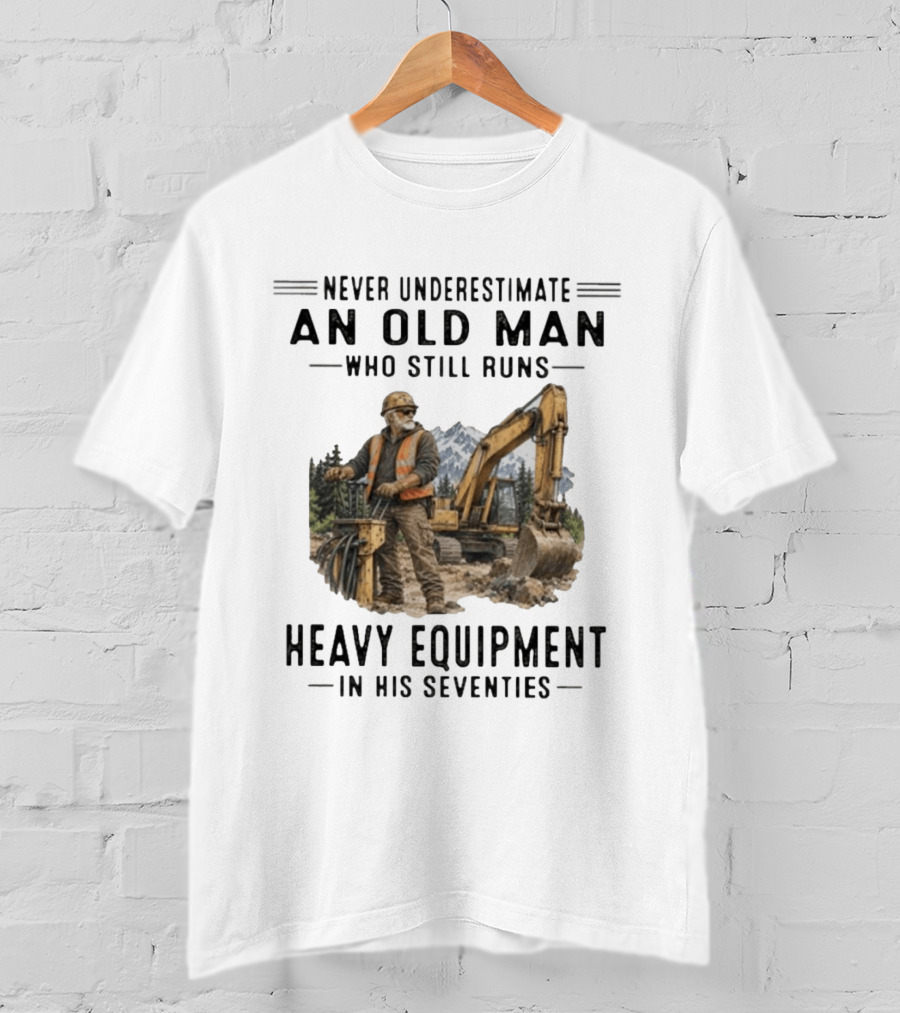 Never Underestimate An Old Man Who Still Runs Heavy Equipment In His Seventies T-Shirt