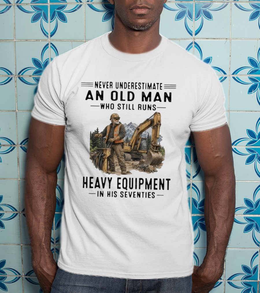 Never Underestimate An Old Man Who Still Runs Heavy Equipment In His Seventies T-Shirt