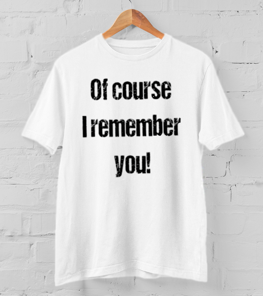 Of Course I Remember You Sarcastic Phrase T-Shirt