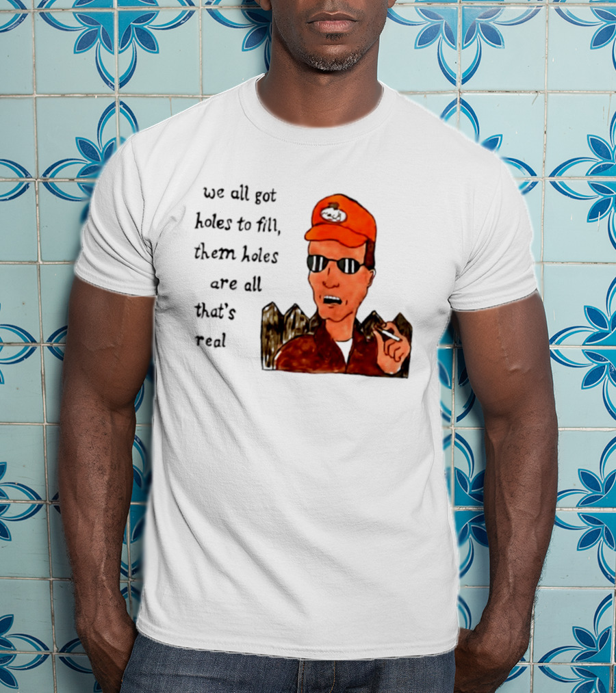 We All Got Holes To Fill Them Holes Are All That Is Real Dale Gribble Style With Orange Hat And Sunglasses T-Shirt