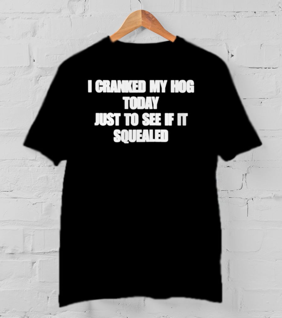 I Cranked My Hog Today Just To See If It Squealed T-Shirt