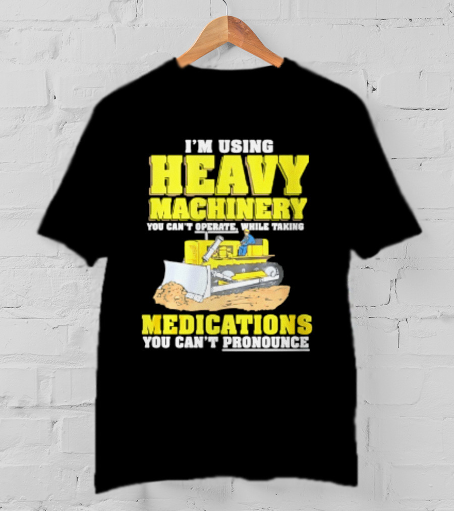 I'm Using Heavy Machinery You Can't Operate While Taking Medications You Can't Pronounce T-Shirt