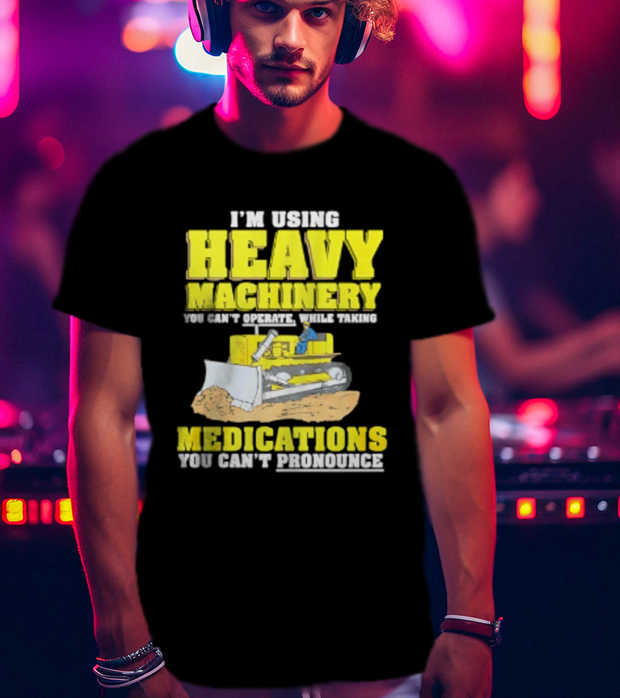 I'm Using Heavy Machinery You Can't Operate While Taking Medications You Can't Pronounce T-Shirt