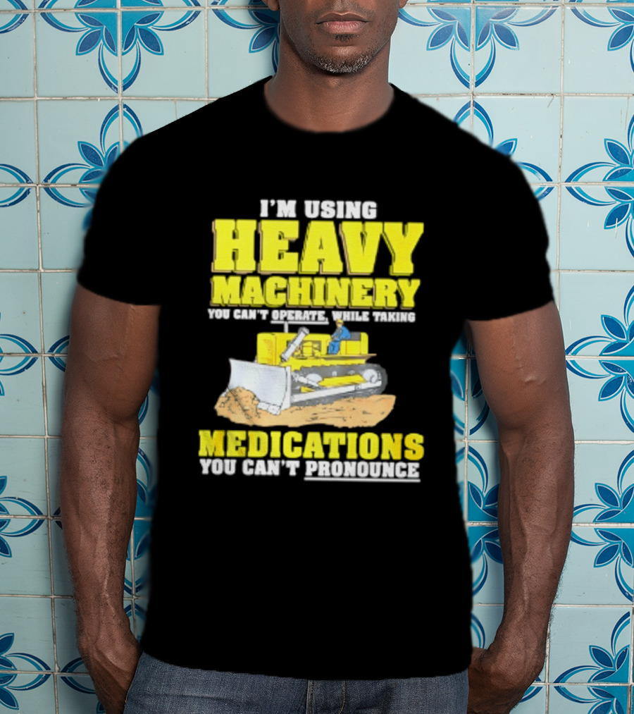 I'm Using Heavy Machinery You Can't Operate While Taking Medications You Can't Pronounce T-Shirt
