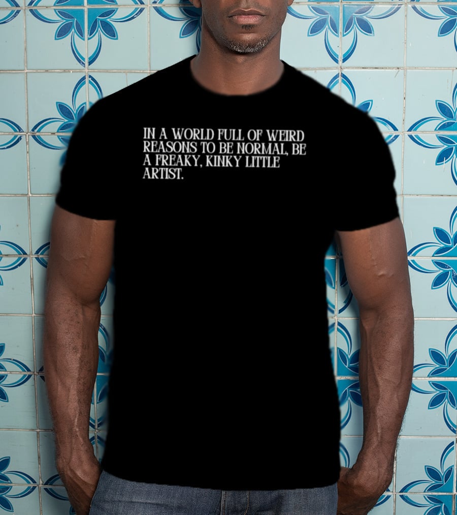 In A World Full Of Weird Reasons To Be Normal Be A Freaky Kinky Little Artist T-Shirt