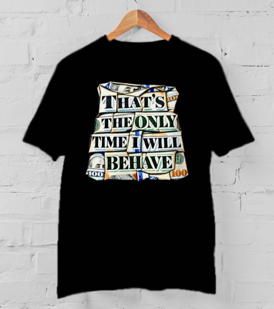 That's The Only Time I Will Behave Money Hundred Dollar Bills T-Shirt